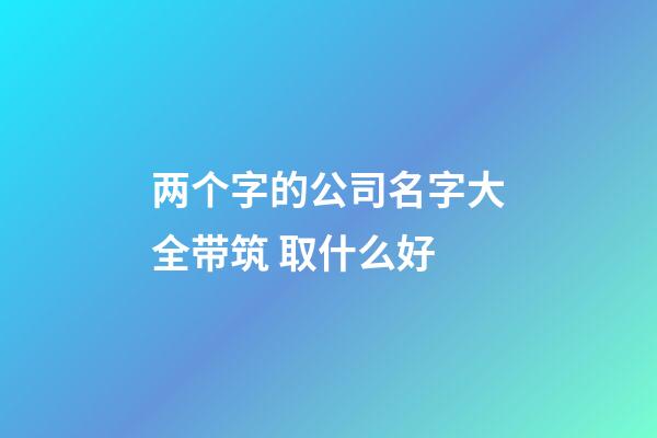 两个字的公司名字大全带筑 取什么好-第1张-公司起名-玄机派